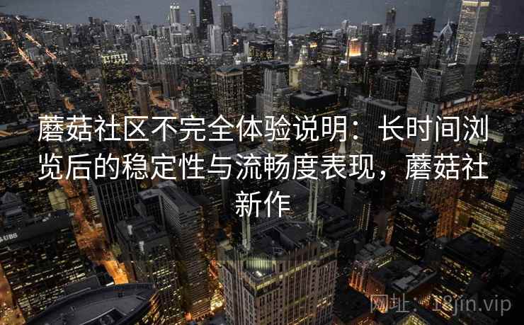 蘑菇社区不完全体验说明：长时间浏览后的稳定性与流畅度表现，蘑菇社新作
