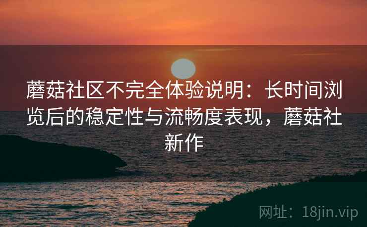 蘑菇社区不完全体验说明：长时间浏览后的稳定性与流畅度表现，蘑菇社新作