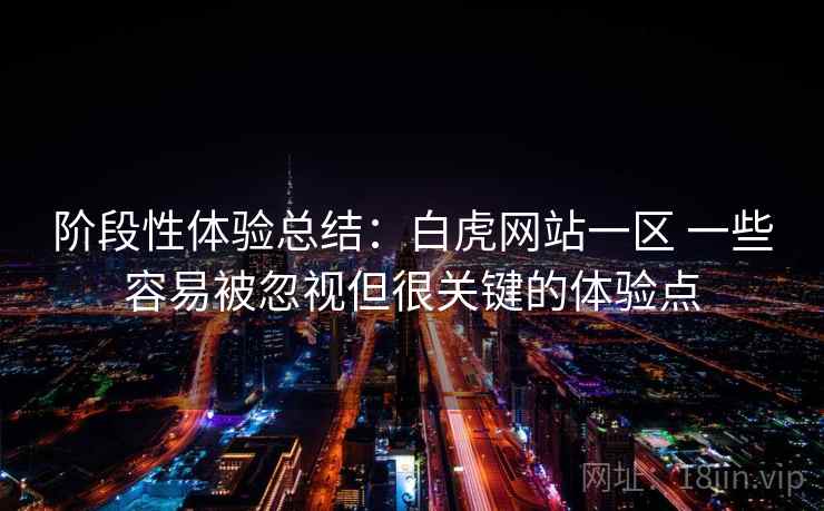 阶段性体验总结:白虎网站一区 一些容易被忽视但很关键的体验点 阶段性体验总结:白虎网站一区 一些容易被忽视但很关键的体验点