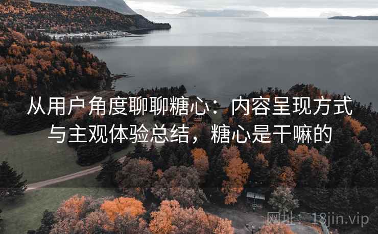 从用户角度聊聊糖心：内容呈现方式与主观体验总结，糖心是干嘛的