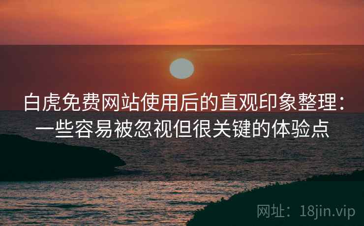 白虎免费网站使用后的直观印象整理:一些容易被忽视但很关键的体验点 白虎免费网站使用后的直观印象整理:一些容易被忽视但很关键的体验点