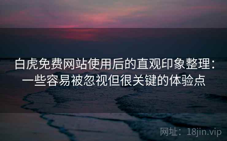 白虎免费网站使用后的直观印象整理:一些容易被忽视但很关键的体验点 白虎免费网站使用后的直观印象整理:一些容易被忽视但很关键的体验点