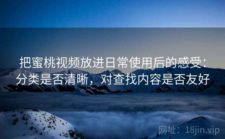 把蜜桃视频放进日常使用后的感受：分类是否清晰，对查找内容是否友好