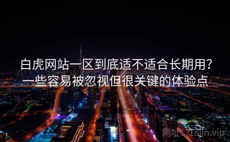 白虎网站一区到底适不适合长期用?一些容易被忽视但很关键的体验点 白虎网站一区到底适不适合长期用?一些容易被忽视但很关键的体验点