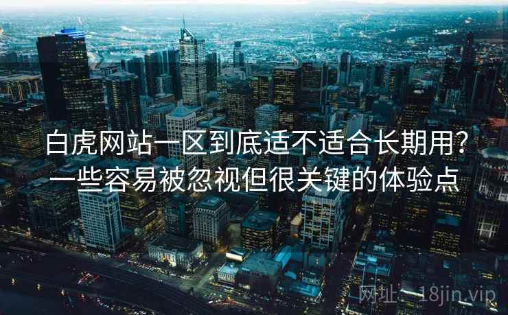 白虎网站一区到底适不适合长期用?一些容易被忽视但很关键的体验点 白虎网站一区到底适不适合长期用?一些容易被忽视但很关键的体验点