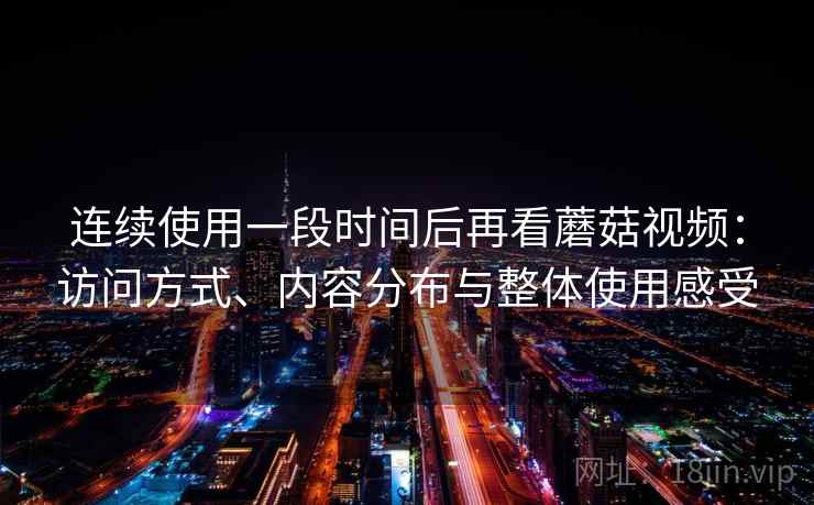 连续使用一段时间后再看蘑菇视频:访问方式、内容分布与整体使用感受 连续使用一段时间后再看蘑菇视频:访问方式、内容分布与整体使用感受