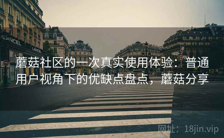 蘑菇社区的一次真实使用体验：普通用户视角下的优缺点盘点，蘑菇分享