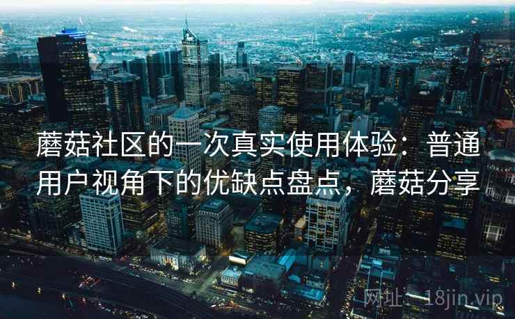 蘑菇社区的一次真实使用体验：普通用户视角下的优缺点盘点，蘑菇分享
