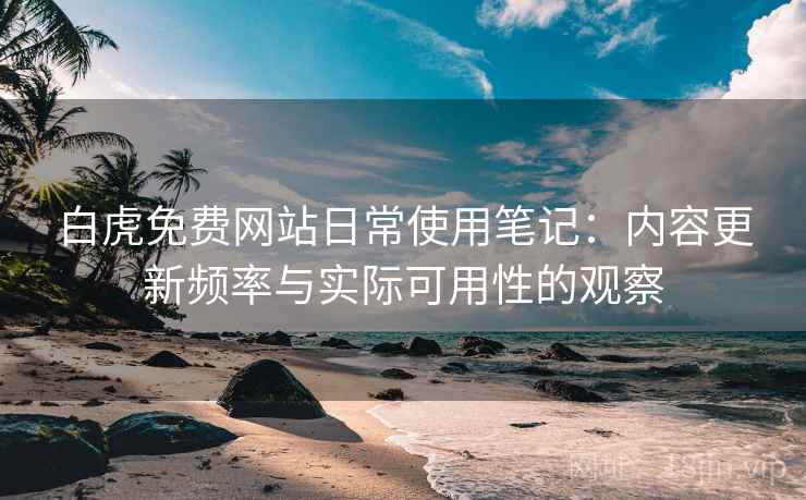 白虎免费网站日常使用笔记:内容更新频率与实际可用性的观察 白虎免费网站日常使用笔记:内容更新频率与实际可用性的观察