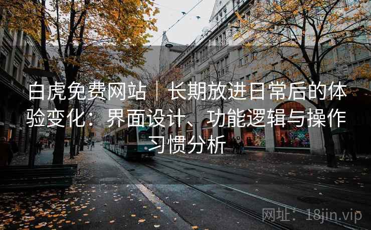 白虎免费网站|长期放进日常后的体验变化:界面设计、功能逻辑与操作习惯分析 白虎免费网站|长期放进日常后的体验变化:界面设计、功能逻辑与操作习惯分析
