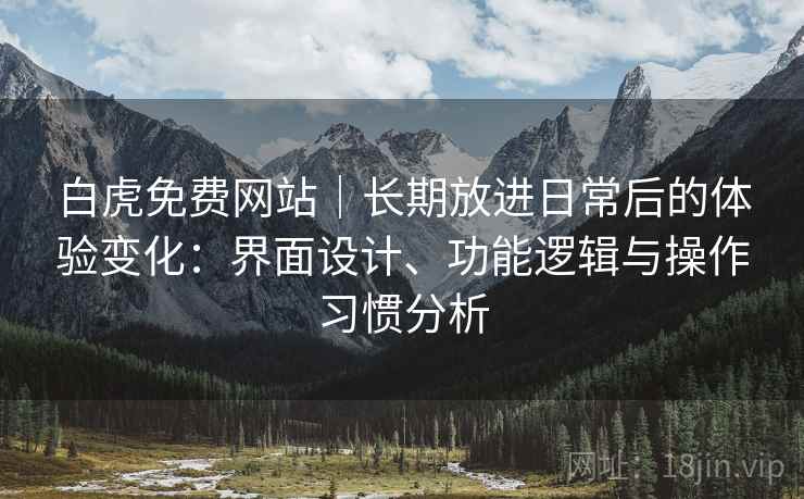 白虎免费网站|长期放进日常后的体验变化:界面设计、功能逻辑与操作习惯分析 白虎免费网站|长期放进日常后的体验变化:界面设计、功能逻辑与操作习惯分析