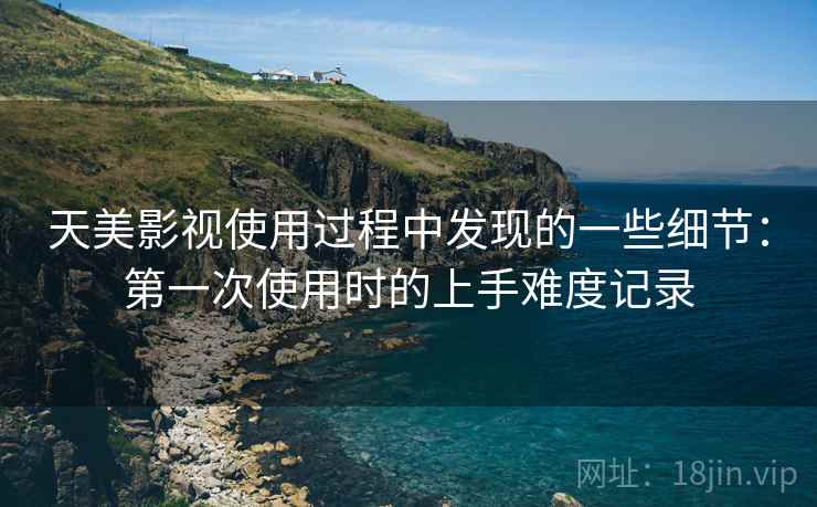 天美影视使用过程中发现的一些细节:第一次使用时的上手难度记录 天美影视使用过程中发现的一些细节:第一次使用时的上手难度记录