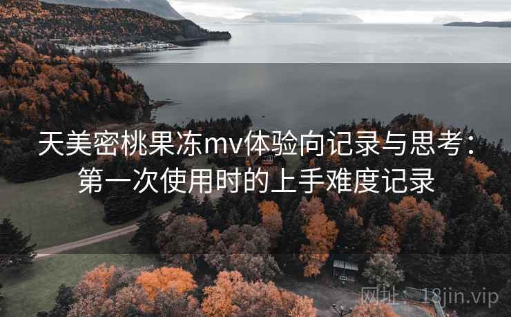 天美密桃果冻mv体验向记录与思考:第一次使用时的上手难度记录 天美密桃果冻mv体验向记录与思考:第一次使用时的上手难度记录
