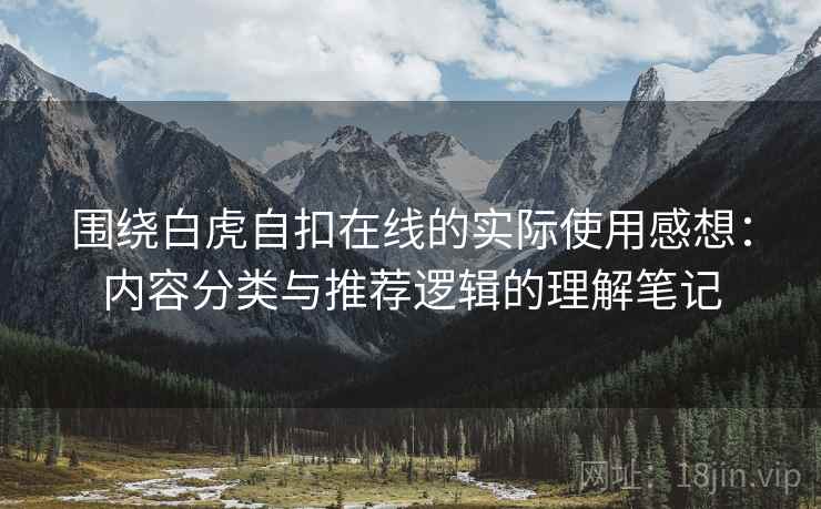 围绕白虎自扣在线的实际使用感想:内容分类与推荐逻辑的理解笔记 围绕白虎自扣在线的实际使用感想:内容分类与推荐逻辑的理解笔记