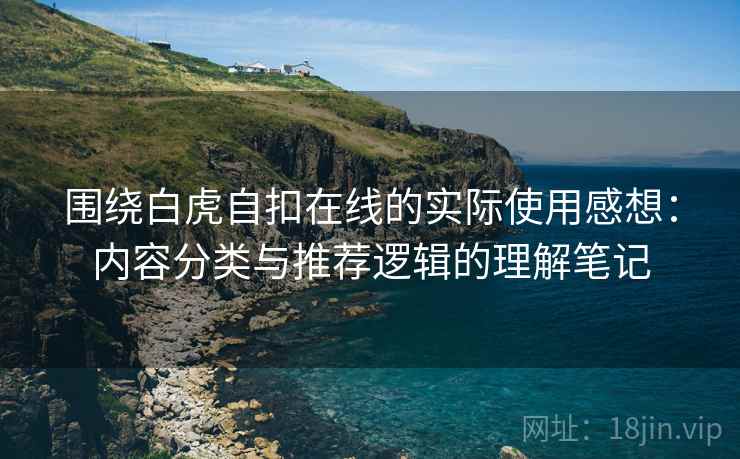 围绕白虎自扣在线的实际使用感想:内容分类与推荐逻辑的理解笔记 围绕白虎自扣在线的实际使用感想:内容分类与推荐逻辑的理解笔记