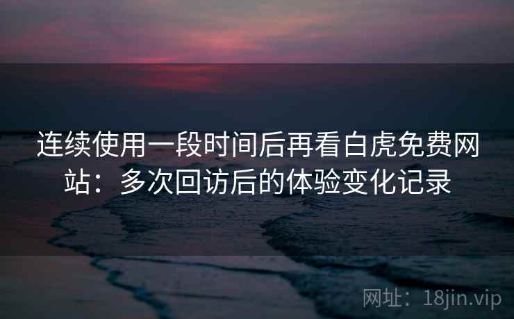 连续使用一段时间后再看白虎免费网站:多次回访后的体验变化记录 连续使用一段时间后再看白虎免费网站:多次回访后的体验变化记录