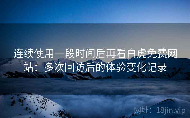 连续使用一段时间后再看白虎免费网站:多次回访后的体验变化记录 连续使用一段时间后再看白虎免费网站:多次回访后的体验变化记录