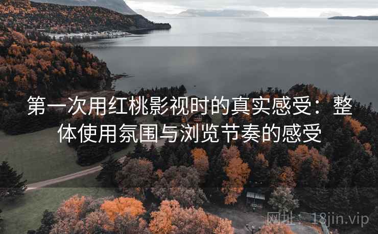 第一次用红桃影视时的真实感受:整体使用氛围与浏览节奏的感受 第一次用红桃影视时的真实感受:整体使用氛围与浏览节奏的感受