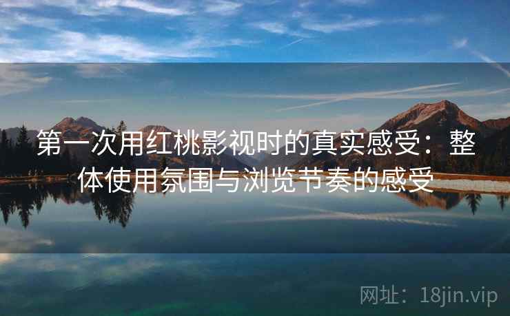 第一次用红桃影视时的真实感受:整体使用氛围与浏览节奏的感受 第一次用红桃影视时的真实感受:整体使用氛围与浏览节奏的感受