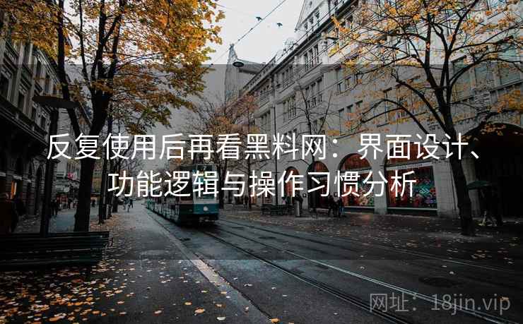 反复使用后再看黑料网:界面设计、功能逻辑与操作习惯分析 反复使用后再看黑料网:界面设计、功能逻辑与操作习惯分析