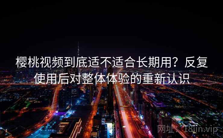 樱桃视频到底适不适合长期用?反复使用后对整体体验的重新认识 樱桃视频到底适不适合长期用?反复使用后对整体体验的重新认识