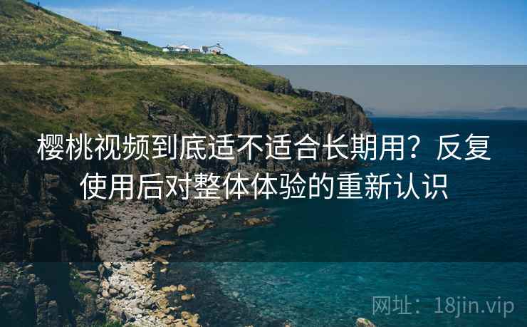 樱桃视频到底适不适合长期用?反复使用后对整体体验的重新认识 樱桃视频到底适不适合长期用?反复使用后对整体体验的重新认识