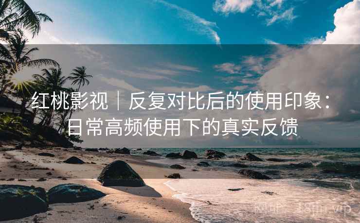 红桃影视|反复对比后的使用印象:日常高频使用下的真实反馈 红桃影视|反复对比后的使用印象:日常高频使用下的真实反馈