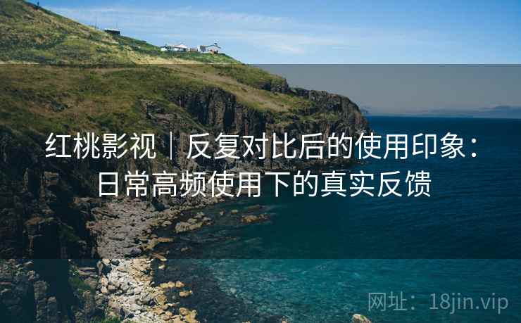红桃影视|反复对比后的使用印象:日常高频使用下的真实反馈 红桃影视|反复对比后的使用印象:日常高频使用下的真实反馈