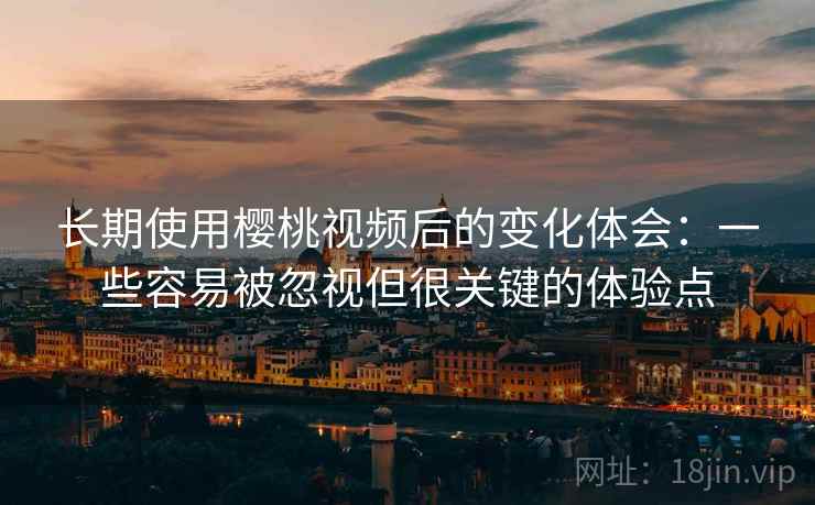 长期使用樱桃视频后的变化体会:一些容易被忽视但很关键的体验点 长期使用樱桃视频后的变化体会:一些容易被忽视但很关键的体验点
