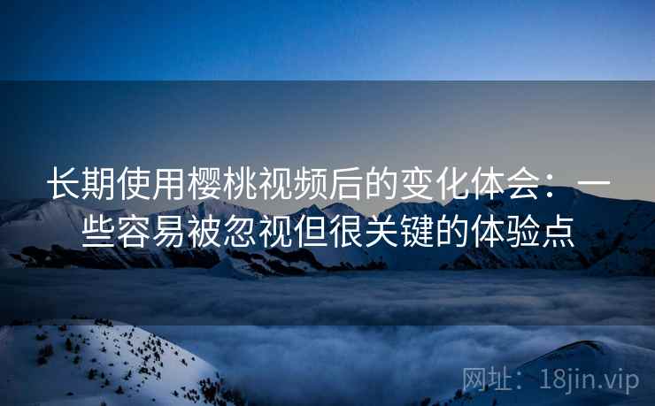 长期使用樱桃视频后的变化体会:一些容易被忽视但很关键的体验点 长期使用樱桃视频后的变化体会:一些容易被忽视但很关键的体验点