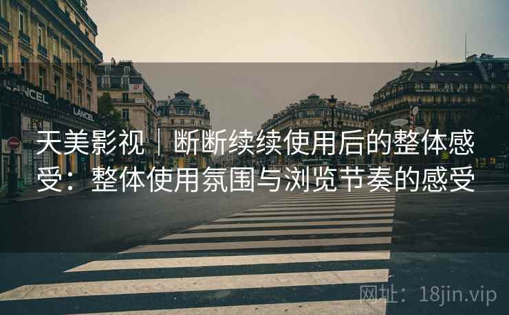 天美影视|断断续续使用后的整体感受:整体使用氛围与浏览节奏的感受 天美影视|断断续续使用后的整体感受:整体使用氛围与浏览节奏的感受