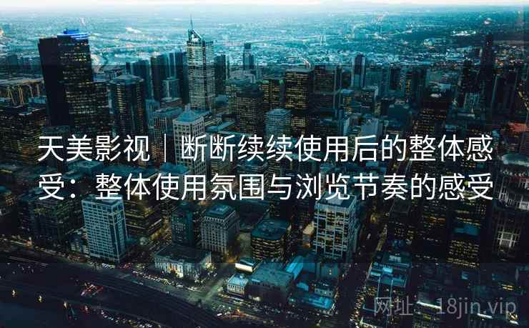 天美影视|断断续续使用后的整体感受:整体使用氛围与浏览节奏的感受 天美影视|断断续续使用后的整体感受:整体使用氛围与浏览节奏的感受