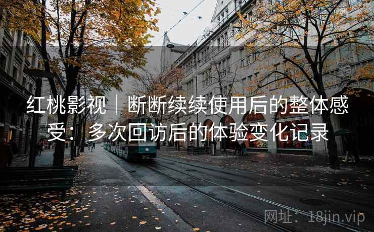 红桃影视|断断续续使用后的整体感受:多次回访后的体验变化记录 红桃影视|断断续续使用后的整体感受:多次回访后的体验变化记录