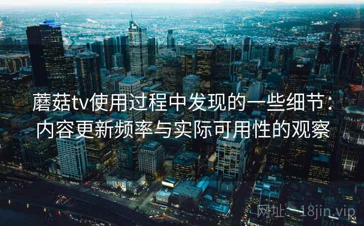 蘑菇tv使用过程中发现的一些细节:内容更新频率与实际可用性的观察 蘑菇tv使用过程中发现的一些细节:内容更新频率与实际可用性的观察