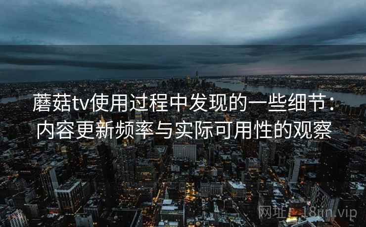 蘑菇tv使用过程中发现的一些细节:内容更新频率与实际可用性的观察 蘑菇tv使用过程中发现的一些细节:内容更新频率与实际可用性的观察