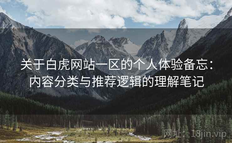 关于白虎网站一区的个人体验备忘:内容分类与推荐逻辑的理解笔记 关于白虎网站一区的个人体验备忘:内容分类与推荐逻辑的理解笔记
