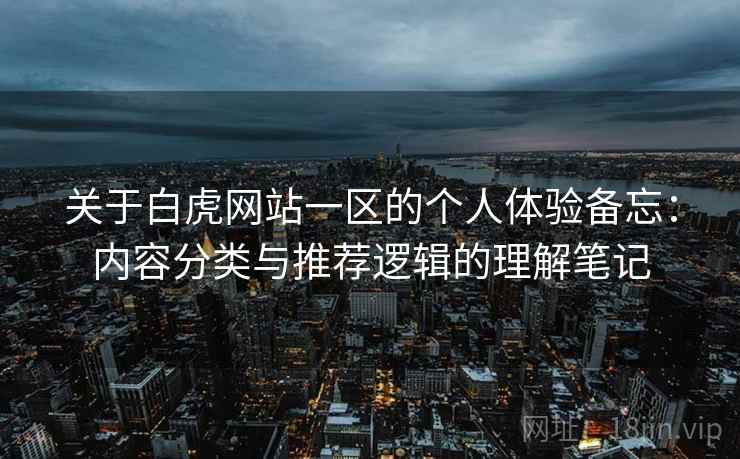 关于白虎网站一区的个人体验备忘:内容分类与推荐逻辑的理解笔记 关于白虎网站一区的个人体验备忘:内容分类与推荐逻辑的理解笔记
