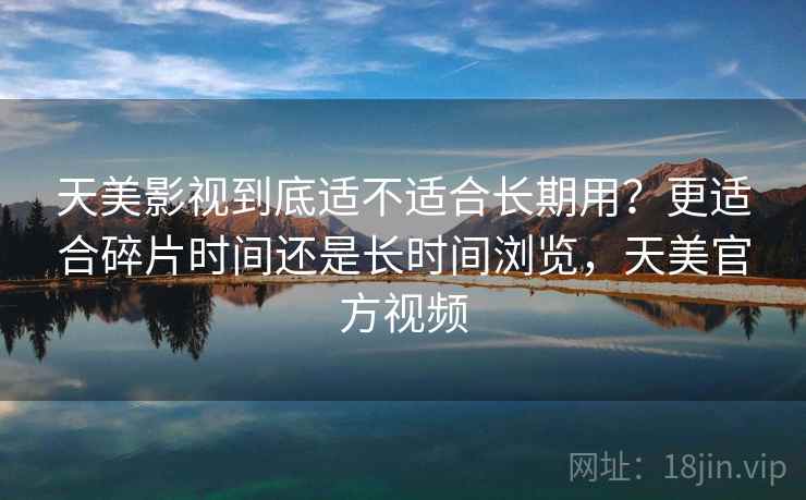 天美影视到底适不适合长期用?更适合碎片时间还是长时间浏览,天美官方视频 天美影视到底适不适合长期用?更适合碎片时间还是长时间浏览,天美官方视频