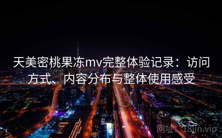 天美密桃果冻mv完整体验记录:访问方式、内容分布与整体使用感受 天美密桃果冻mv完整体验记录:访问方式、内容分布与整体使用感受