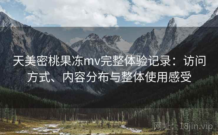 天美密桃果冻mv完整体验记录:访问方式、内容分布与整体使用感受 天美密桃果冻mv完整体验记录:访问方式、内容分布与整体使用感受