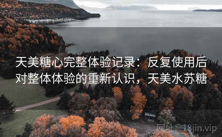 天美糖心完整体验记录:反复使用后对整体体验的重新认识,天美水苏糖 天美糖心完整体验记录:反复使用后对整体体验的重新认识,天美水苏糖