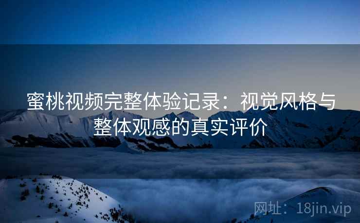 蜜桃视频完整体验记录:视觉风格与整体观感的真实评价 蜜桃视频完整体验记录:视觉风格与整体观感的真实评价