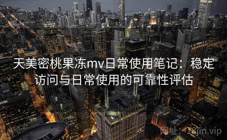 天美密桃果冻mv日常使用笔记:稳定访问与日常使用的可靠性评估 天美密桃果冻mv日常使用笔记:稳定访问与日常使用的可靠性评估