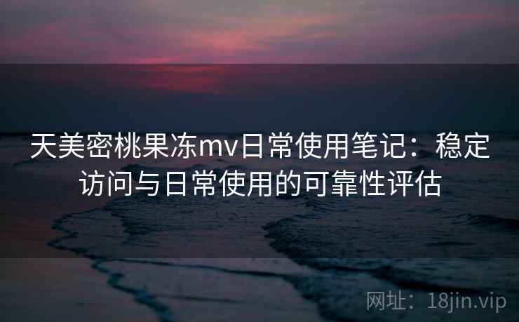 天美密桃果冻mv日常使用笔记:稳定访问与日常使用的可靠性评估 天美密桃果冻mv日常使用笔记:稳定访问与日常使用的可靠性评估