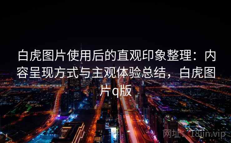 白虎图片使用后的直观印象整理:内容呈现方式与主观体验总结,白虎图片q版 白虎图片使用后的直观印象整理:内容呈现方式与主观体验总结,白虎图片q版