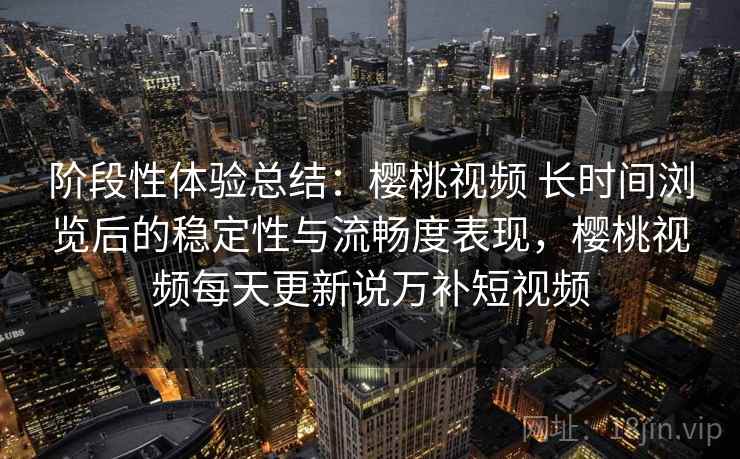 阶段性体验总结:樱桃视频 长时间浏览后的稳定性与流畅度表现,樱桃视频每天更新说万补短视频 阶段性体验总结:樱桃视频 长时间浏览后的稳定性与流畅度表现,樱桃视频每天更新说万补短视频