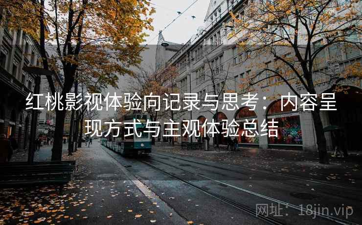 红桃影视体验向记录与思考:内容呈现方式与主观体验总结 红桃影视体验向记录与思考:内容呈现方式与主观体验总结