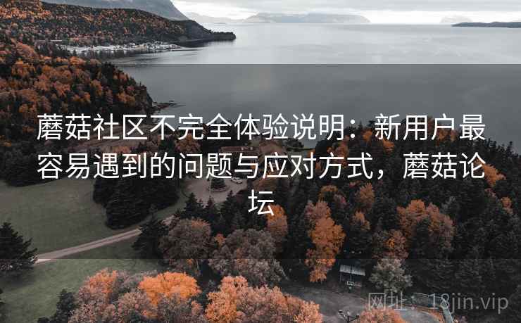 蘑菇社区不完全体验说明:新用户最容易遇到的问题与应对方式,蘑菇论坛 蘑菇社区不完全体验说明:新用户最容易遇到的问题与应对方式,蘑菇论坛