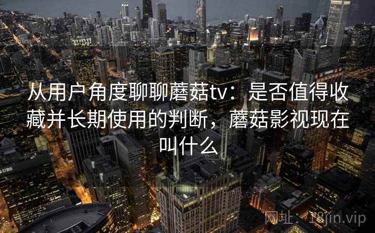 从用户角度聊聊蘑菇tv:是否值得收藏并长期使用的判断,蘑菇影视现在叫什么 从用户角度聊聊蘑菇tv:是否值得收藏并长期使用的判断,蘑菇影视现在叫什么