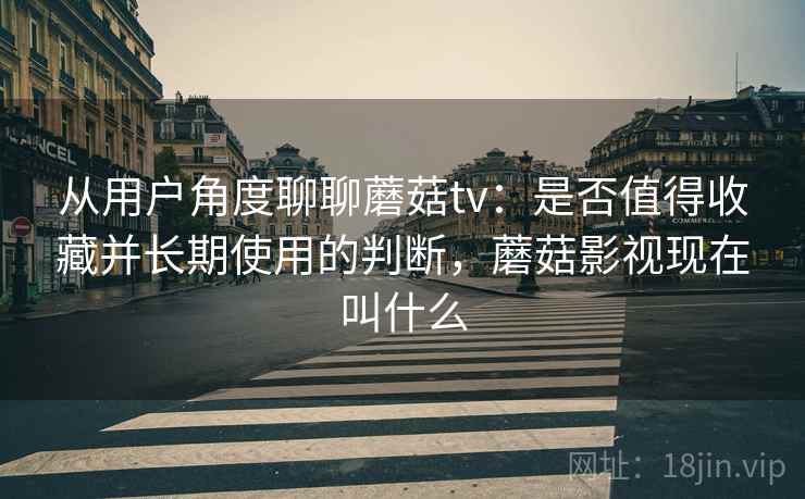 从用户角度聊聊蘑菇tv:是否值得收藏并长期使用的判断,蘑菇影视现在叫什么 从用户角度聊聊蘑菇tv:是否值得收藏并长期使用的判断,蘑菇影视现在叫什么
